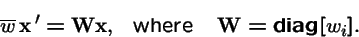 \begin{displaymath}\overline{w}\, {\bf x}\,' = {\bf W}{\bf x}, \mbox{\ \ where \ \ } {\bf W}= \mbox{\bf diag}{\left[ \stackrel{}{w_i}\right]}.
\end{displaymath}