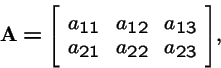 \begin{displaymath}{\bf A}= {\left[ \stackrel{}{
\begin{array}{ccc}
a_{11} & a_{12} & a_{13}\\
a_{21} & a_{22} & a_{23}
\end{array}}\right]},
\end{displaymath}
